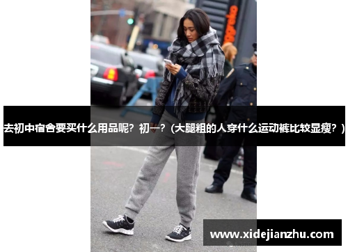 去初中宿舍要买什么用品呢？初一？(大腿粗的人穿什么运动裤比较显瘦？)