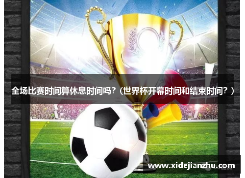 全场比赛时间算休息时间吗？(世界杯开幕时间和结束时间？)